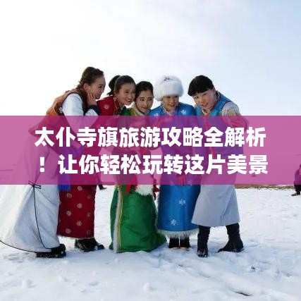 太仆寺旗旅游攻略全解析！讓你輕松玩轉(zhuǎn)這片美景！