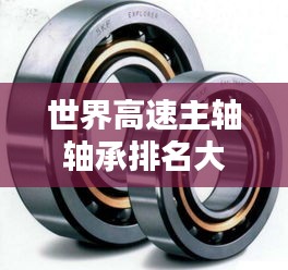 世界高速主軸軸承排名大揭秘，領(lǐng)先品牌與技術(shù)創(chuàng)新盤(pán)點(diǎn)！