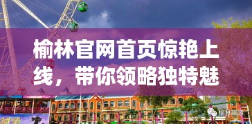 榆林官網(wǎng)首頁(yè)驚艷上線，帶你領(lǐng)略獨(dú)特魅力！