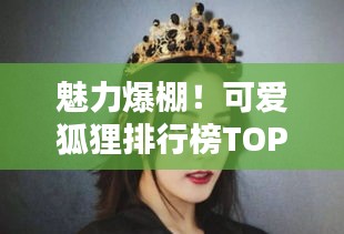 魅力爆棚！可愛狐貍排行榜TOP10，驚艷你的眼球！