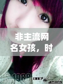 非主流網(wǎng)名女孩，時(shí)尚潮流中的獨(dú)特個(gè)性風(fēng)采