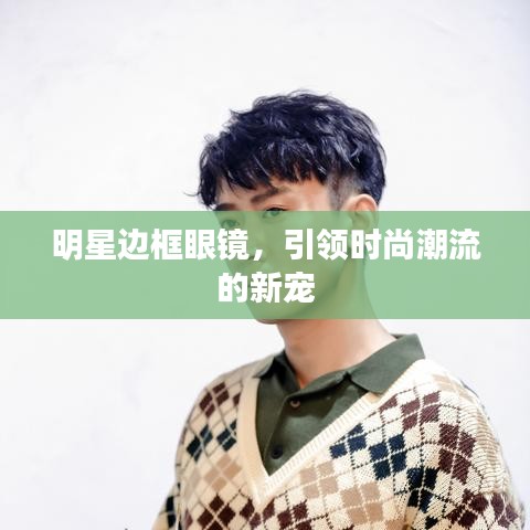 明星邊框眼鏡，引領(lǐng)時(shí)尚潮流的新寵