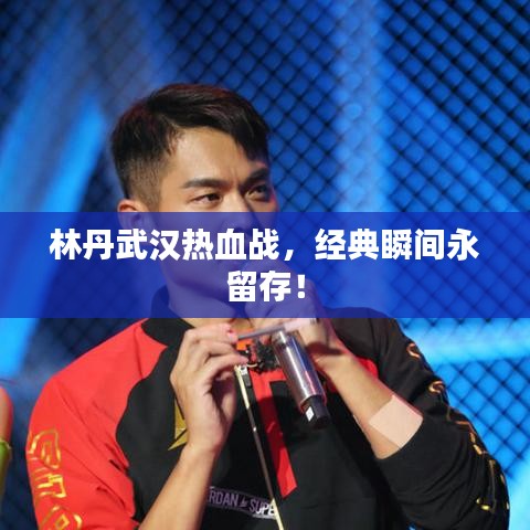 林丹武漢熱血戰(zhàn)，經(jīng)典瞬間永留存！