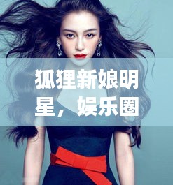 狐貍新娘明星，娛樂圈的璀璨新星崛起