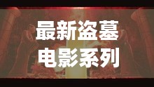 最新盜墓電影系列大全，探險之旅免費(fèi)觀看