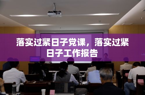 落實(shí)過(guò)緊日子黨課，落實(shí)過(guò)緊日子工作報(bào)告 