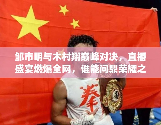鄒市明與木村翔巔峰對(duì)決，直播盛宴燃爆全網(wǎng)，誰能問鼎榮耀之巔？