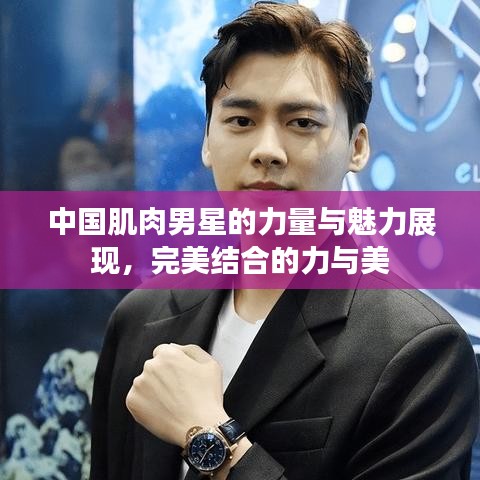 中國肌肉男星的力量與魅力展現(xiàn)，完美結(jié)合的力與美
