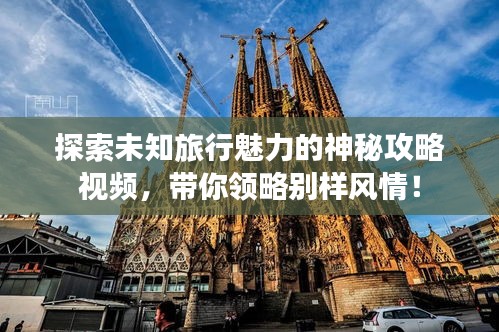 探索未知旅行魅力的神秘攻略視頻，帶你領略別樣風情！