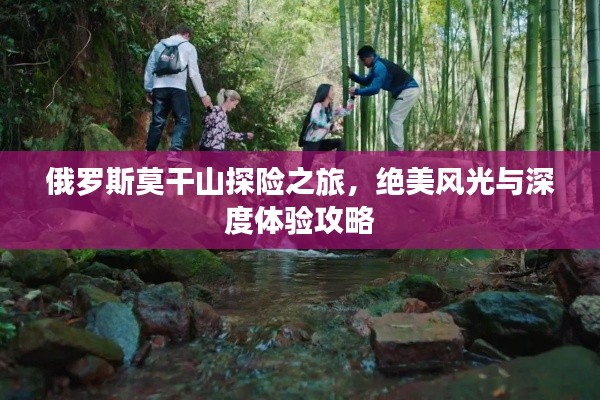 俄羅斯莫干山探險(xiǎn)之旅，絕美風(fēng)光與深度體驗(yàn)攻略