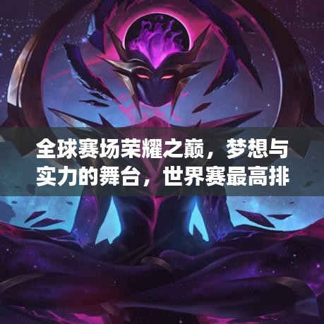 全球賽場榮耀之巔，夢想與實力的舞臺，世界賽最高排名揭秘！