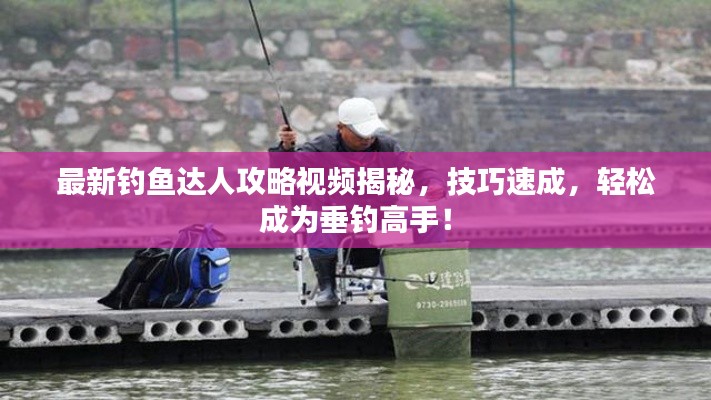 最新釣魚達人攻略視頻揭秘，技巧速成，輕松成為垂釣高手！
