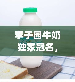 李子園牛奶獨(dú)家冠名，李子園的牛奶好喝嗎 
