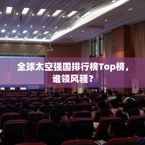 全球太空強(qiáng)國(guó)排行榜Top榜，誰(shuí)領(lǐng)風(fēng)騷？