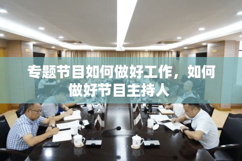 專題節(jié)目如何做好工作，如何做好節(jié)目主持人 