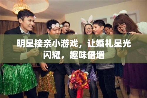明星接親小游戲，讓婚禮星光閃耀，趣味倍增