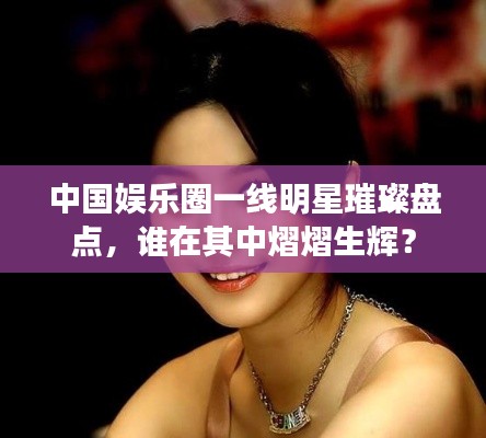 中國娛樂圈一線明星璀璨盤點，誰在其中熠熠生輝？