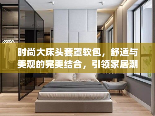 時(shí)尚大床頭套罩軟包，舒適與美觀的完美結(jié)合，引領(lǐng)家居潮流新風(fēng)尚