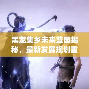 黑龍集鄉(xiāng)未來藍圖揭秘，最新發(fā)展規(guī)劃重磅出爐！