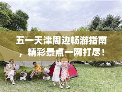 五一天津周邊暢游指南，精彩景點(diǎn)一網(wǎng)打盡！