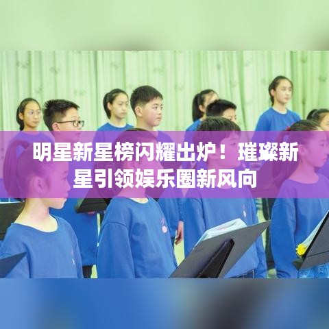 明星新星榜閃耀出爐！璀璨新星引領(lǐng)娛樂(lè)圈新風(fēng)向