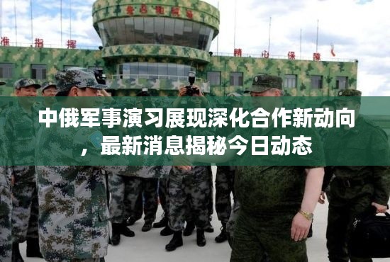 中俄軍事演習(xí)展現(xiàn)深化合作新動(dòng)向，最新消息揭秘今日動(dòng)態(tài)