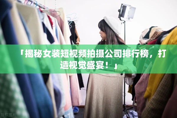 「揭秘女裝短視頻拍攝公司排行榜，打造視覺(jué)盛宴！」