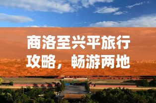商洛至興平旅行攻略，暢游兩地美景，體驗絕佳旅程