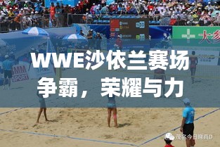 WWE沙依蘭賽場(chǎng)爭(zhēng)霸，榮耀與力量的巔峰對(duì)決！