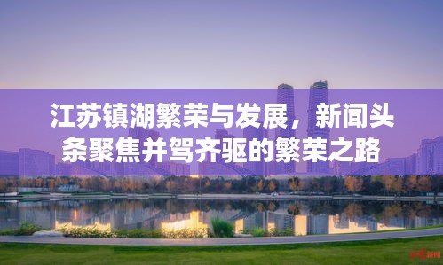 江蘇鎮(zhèn)湖繁榮與發(fā)展，新聞?lì)^條聚焦并駕齊驅(qū)的繁榮之路