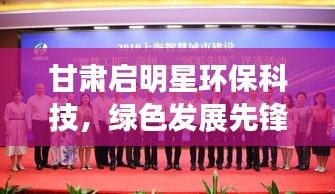 甘肅啟明星環(huán)?？萍?，綠色發(fā)展先鋒，環(huán)?？萍碱I(lǐng)軍力量