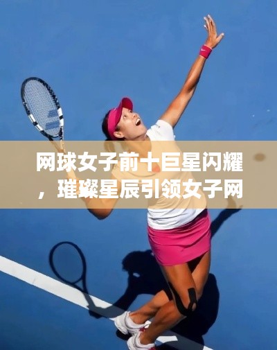 網(wǎng)球女子前十巨星閃耀，璀璨星辰引領(lǐng)女子網(wǎng)球輝煌征途