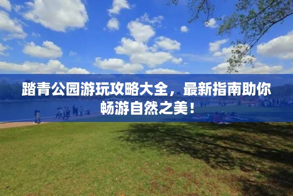 踏青公園游玩攻略大全，最新指南助你暢游自然之美！