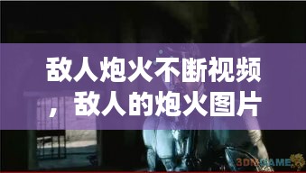 敵人炮火不斷視頻，敵人的炮火圖片 