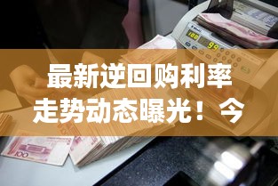 最新逆回購利率走勢動態(tài)曝光！今日市場利率調(diào)整揭秘