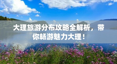 大理旅游分布攻略全解析，帶你暢游魅力大理！