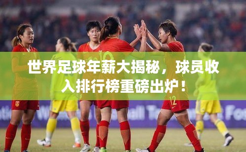 世界足球年薪大揭秘，球員收入排行榜重磅出爐！