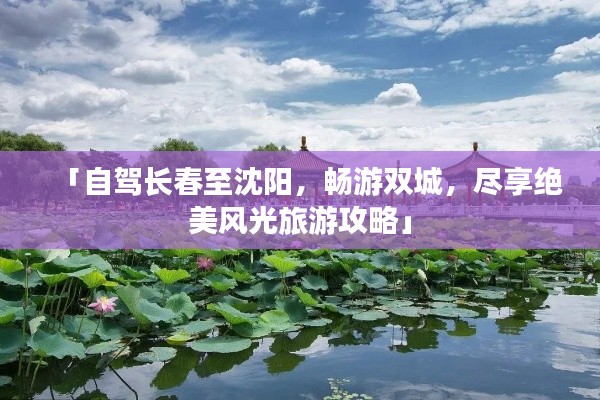 「自駕長(zhǎng)春至沈陽(yáng)，暢游雙城，盡享絕美風(fēng)光旅游攻略」