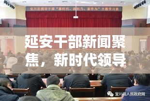 延安干部新聞聚焦，新時代領(lǐng)導(dǎo)干部的擔(dān)當(dāng)與作為