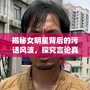 揭秘女明星背后的污話風(fēng)波，探究言論真相與語(yǔ)境探究