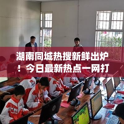 湖南同城熱搜新鮮出爐！今日最新熱點(diǎn)一網(wǎng)打盡