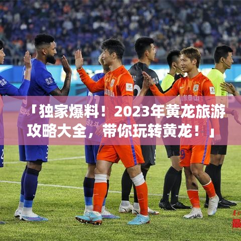 「獨家爆料！2023年黃龍旅游攻略大全，帶你玩轉黃龍！」