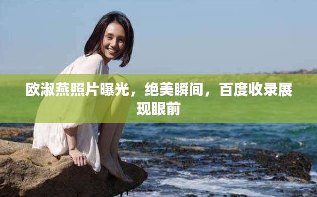 歐淑燕照片曝光，絕美瞬間，百度收錄展現(xiàn)眼前