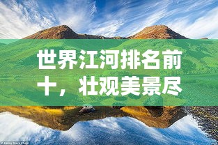世界江河排名前十，壯觀美景盡收眼底！