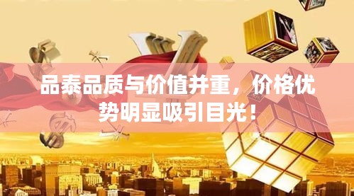 品泰品質(zhì)與價值并重，價格優(yōu)勢明顯吸引目光！