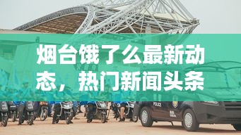 煙臺餓了么最新動態(tài)，熱門新聞頭條速遞
