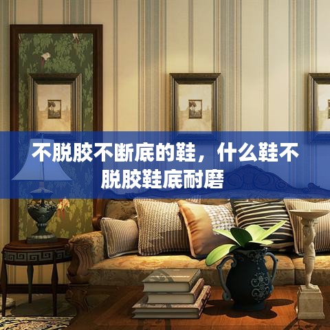 不脫膠不斷底的鞋，什么鞋不脫膠鞋底耐磨 