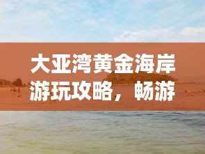 大亞灣黃金海岸游玩攻略，暢游海濱勝地，盡享度假樂趣！