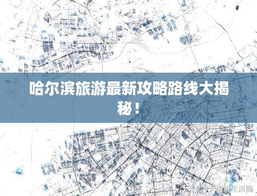 哈爾濱旅游最新攻略路線大揭秘！