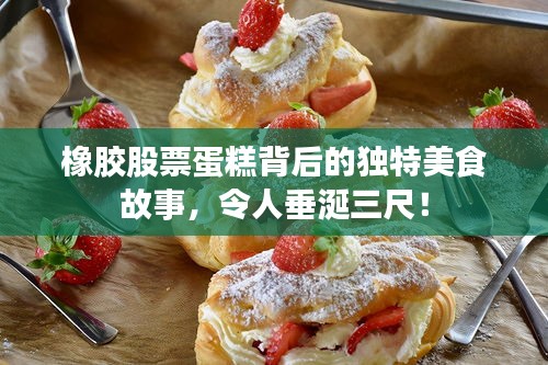 橡膠股票蛋糕背后的獨(dú)特美食故事，令人垂涎三尺！